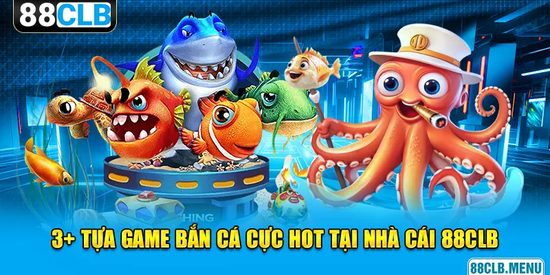 3+ tựa game bắn cá hot hit không thể bỏ lỡ tại 88CLB