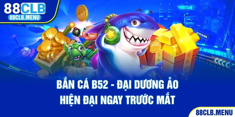 Bắn cá B52 - Đại dương ảo hiện đại ngay trước mắt