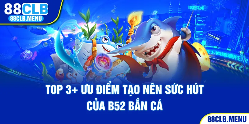 Top 3+ ưu điểm tạo nên sức hút của B52 bắn cá