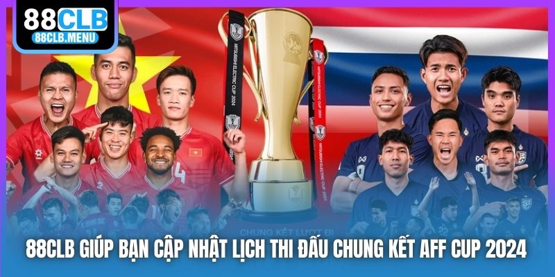 88CLB giúp bạn cập nhật lịch thi đấu chung kết AFF Cup 2024