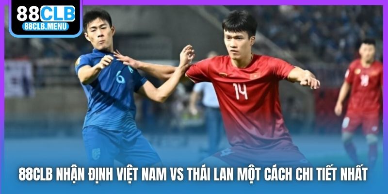 88CLB nhận định Việt Nam vs Thái Lan một cách chi tiết nhất