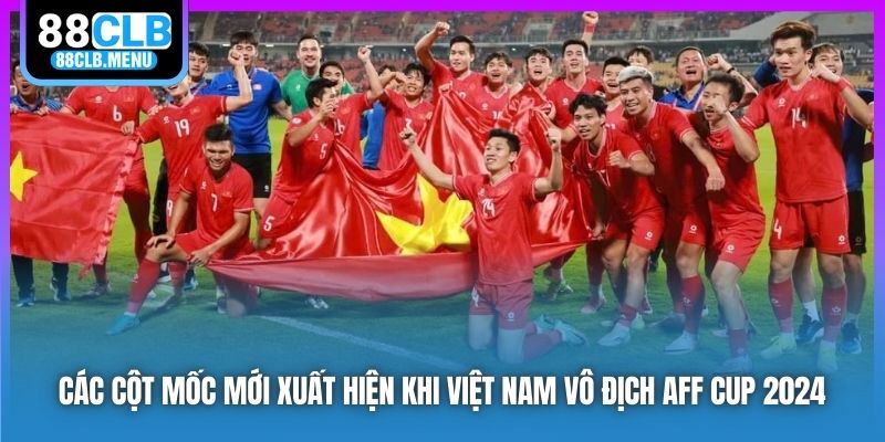 Các cột mốc mới xuất hiện khi Việt Nam vô địch AFF Cup 2024