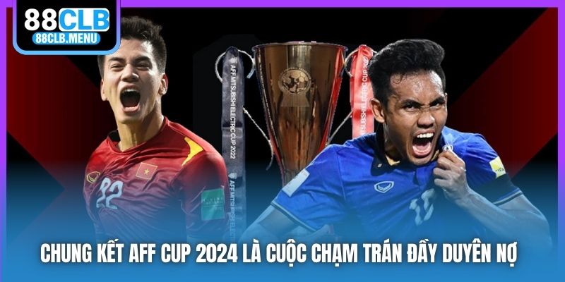 Chung kết AFF Cup 2024 là cuộc chạm trán đầy duyên nợ 