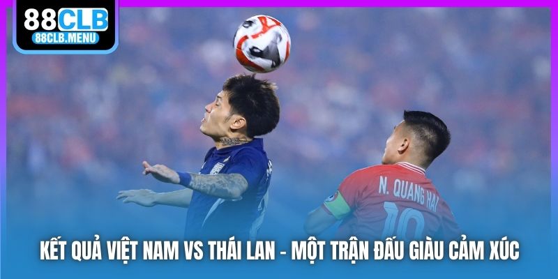 Kết quả Việt Nam vs Thái Lan - một trận đấu giàu cảm xúc