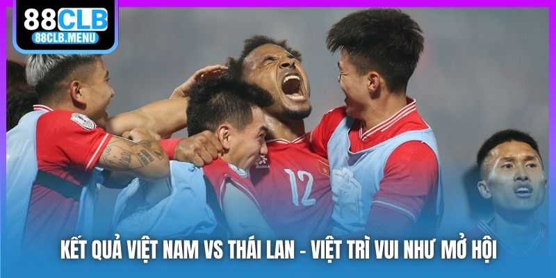 Kết quả Việt Nam vs Thái Lan - Việt Trì Vui Như Mở Hội