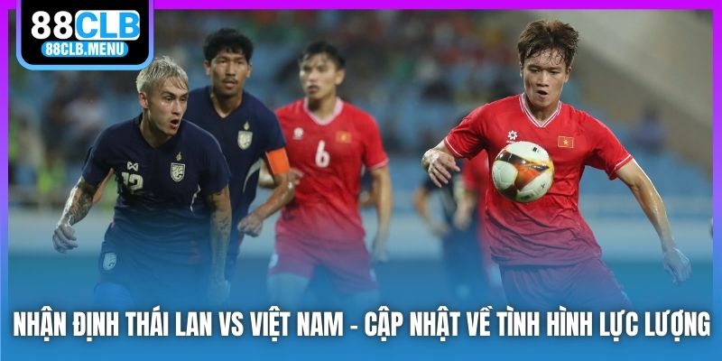 Nhận định Thái Lan vs Việt Nam - cập nhật về tình hình lực lượng