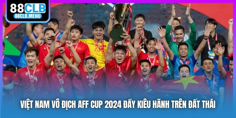 Việt Nam Vô Địch AFF Cup 2024 Đầy Kiêu Hãnh Trên Đất Thái